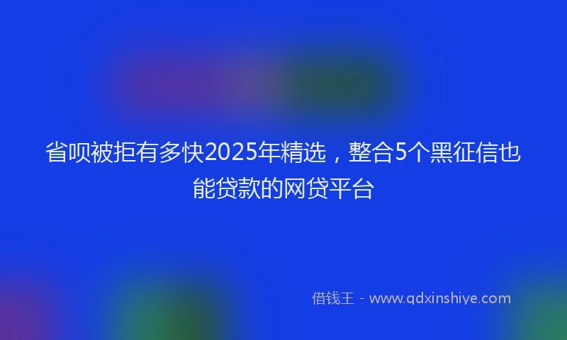 省呗被拒有多快2025年精选，整合5个黑征信也能贷款的网贷平台