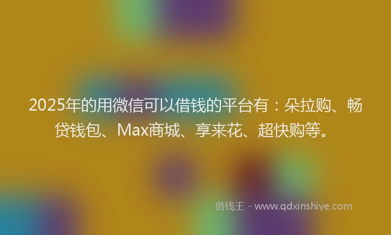 2025年的用微信可以借钱的平台有：朵拉购、畅贷钱包、Max商城、享来花、超快购等。