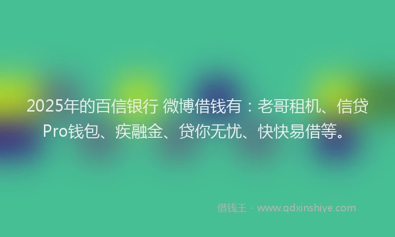 2025年的百信银行 微博借钱有：老哥租机、信贷Pro钱包、疾融金、贷你无忧、快快易借等。