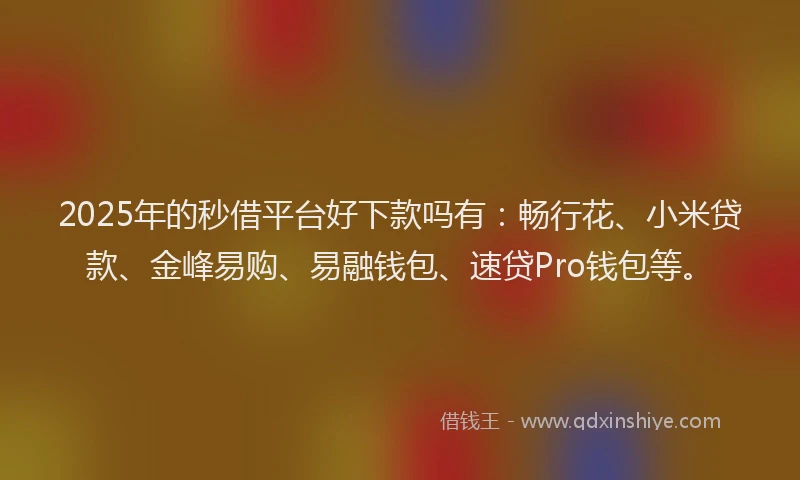 2025年的秒借平台好下款吗有：畅行花、小米贷款、金峰易购、易融钱包、速贷Pro钱包等。