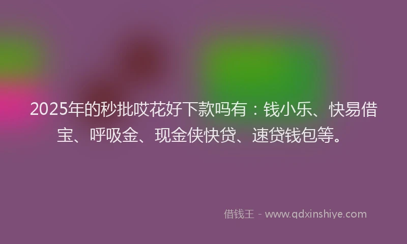 2025年的秒批哎花好下款吗有：钱小乐、快易借宝、呼吸金、现金侠快贷、速贷钱包等。