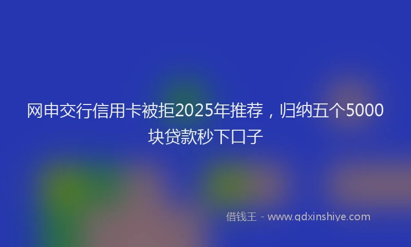 网申交行信用卡被拒2025年推荐，归纳五个5000块贷款秒下口子