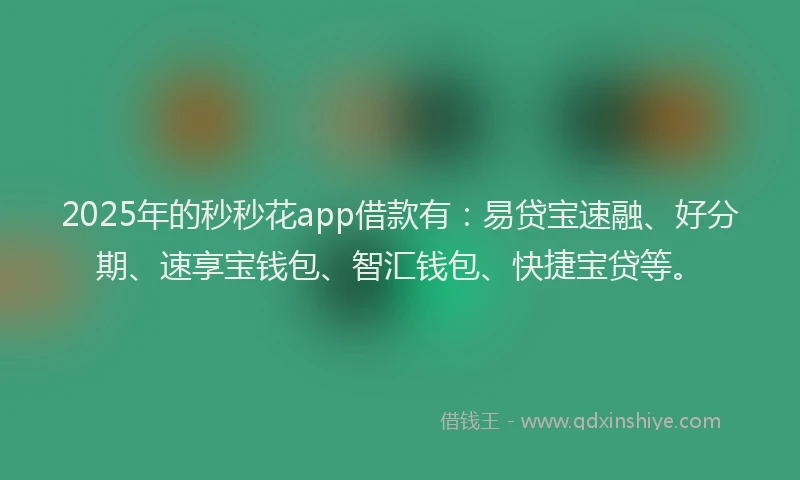 2025年的秒秒花app借款有：易贷宝速融、好分期、速享宝钱包、智汇钱包、快捷宝贷等。
