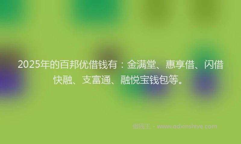 2025年的百邦优借钱有：金满堂、惠享借、闪借快融、支富通、融悦宝钱包等。