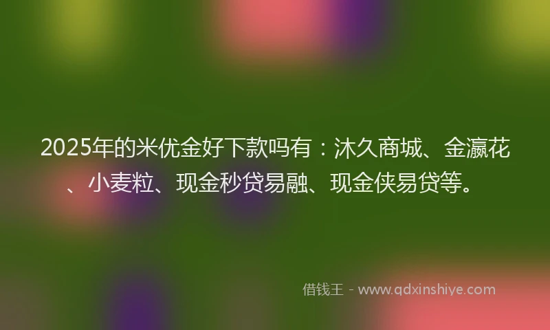2025年的米优金好下款吗有：沐久商城、金瀛花、小麦粒、现金秒贷易融、现金侠易贷等。