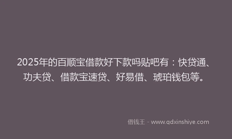2025年的百顺宝借款好下款吗贴吧有：快贷通、功夫贷、借款宝速贷、好易借、琥珀钱包等。