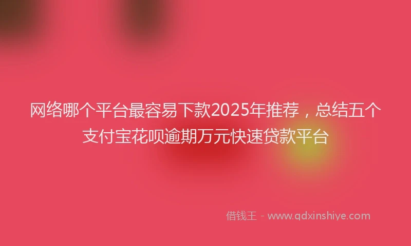 网络哪个平台最容易下款2025年推荐，总结五个支付宝花呗逾期万元快速贷款平台