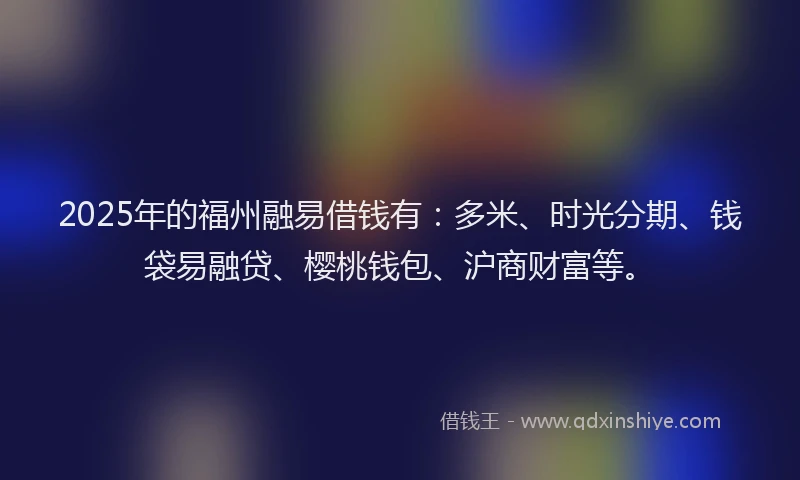 2025年的福州融易借钱有：多米、时光分期、钱袋易融贷、樱桃钱包、沪商财富等。