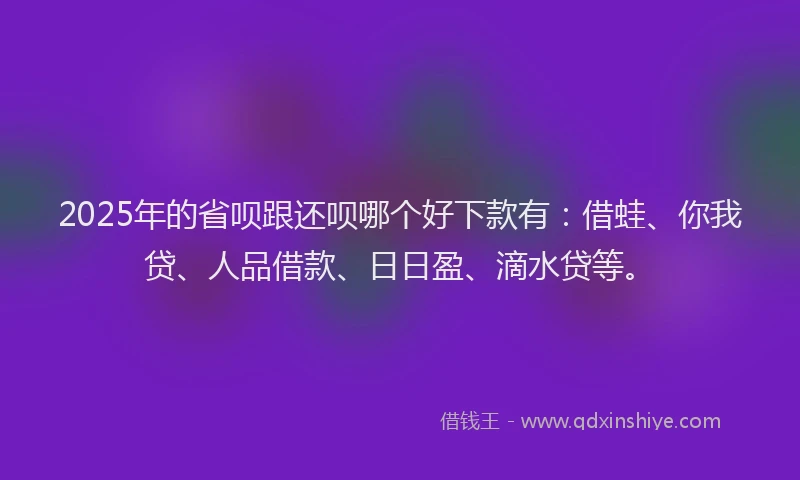 2025年的省呗跟还呗哪个好下款有：借蛙、你我贷、人品借款、日日盈、滴水贷等。