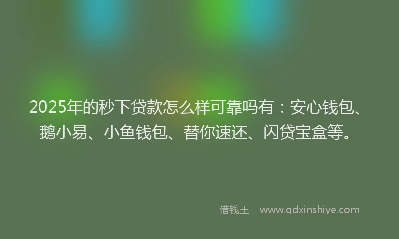 2025年的秒下贷款怎么样可靠吗有：安心钱包、鹅小易、小鱼钱包、替你速还、闪贷宝盒等。