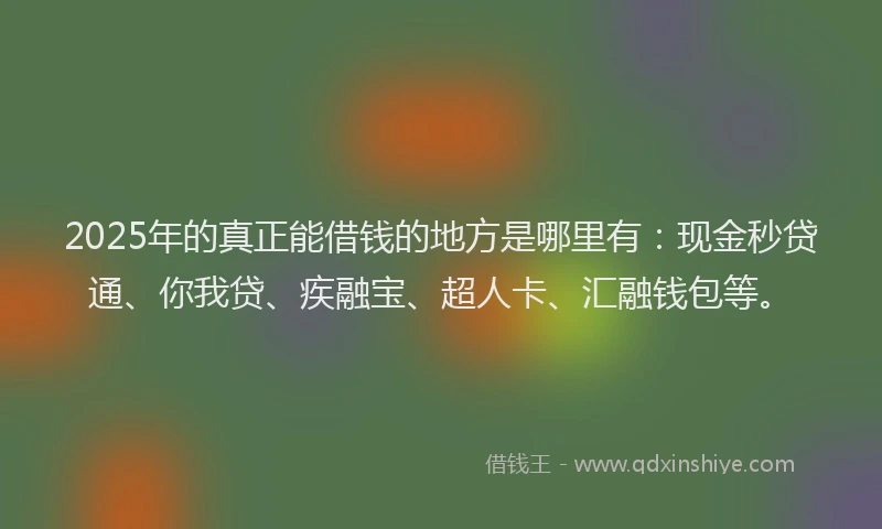 2025年的真正能借钱的地方是哪里有：现金秒贷通、你我贷、疾融宝、超人卡、汇融钱包等。