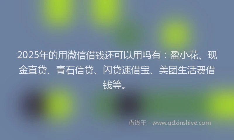 2025年的用微信借钱还可以用吗有：盈小花、现金直贷、青石信贷、闪贷速借宝、美团生活费借钱等。