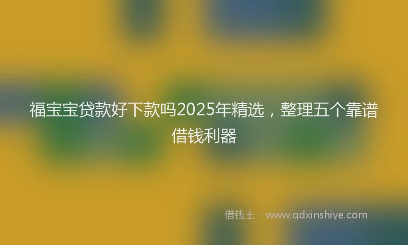 福宝宝贷款好下款吗2025年精选，整理五个靠谱借钱利器