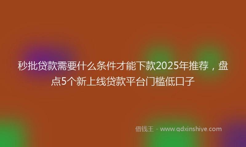 秒批贷款需要什么条件才能下款2025年推荐，盘点5个新上线贷款平台门槛低口子
