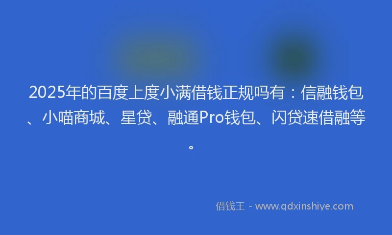 2025年的百度上度小满借钱正规吗有：信融钱包、小喵商城、星贷、融通Pro钱包、闪贷速借融等。
