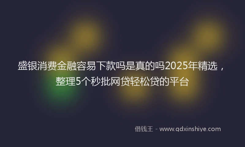 盛银消费金融容易下款吗是真的吗2025年精选，整理5个秒批网贷轻松贷的平台