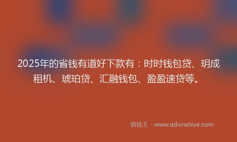 2025年的省钱有道好下款有：时时钱包贷、玥成租机、琥珀贷、汇融钱包、盈盈速贷等。