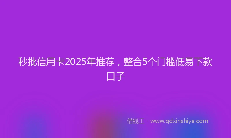 秒批信用卡2025年推荐，整合5个门槛低易下款口子