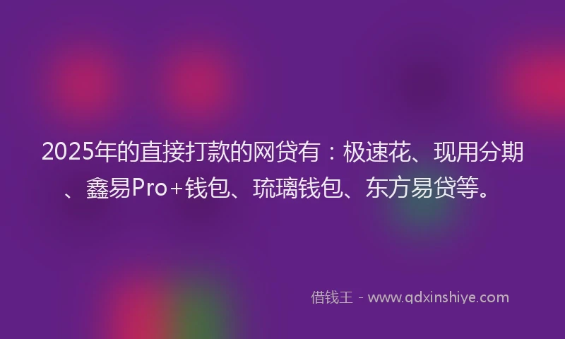 2025年的直接打款的网贷有：极速花、现用分期、鑫易Pro+钱包、琉璃钱包、东方易贷等。