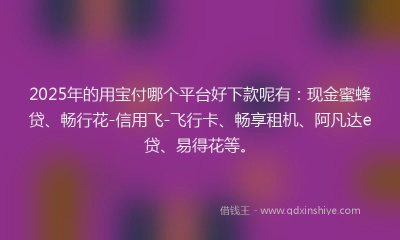2025年的用宝付哪个平台好下款呢有：现金蜜蜂贷、畅行花-信用飞-飞行卡、畅享租机、阿凡达e贷、易得花等。