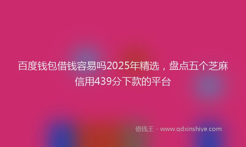 百度钱包借钱容易吗2025年精选，盘点五个芝麻信用439分下款的平台