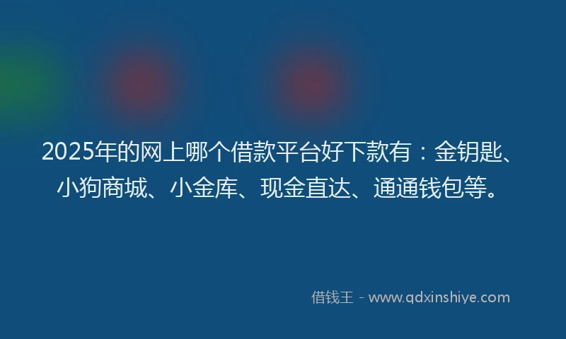 2025年的网上哪个借款平台好下款有：金钥匙、小狗商城、小金库、现金直达、通通钱包等。