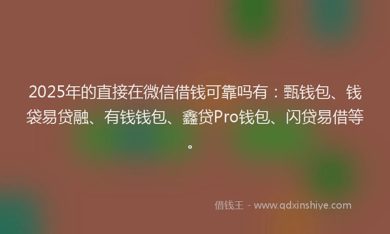 2025年的直接在微信借钱可靠吗有：甄钱包、钱袋易贷融、有钱钱包、鑫贷Pro钱包、闪贷易借等。