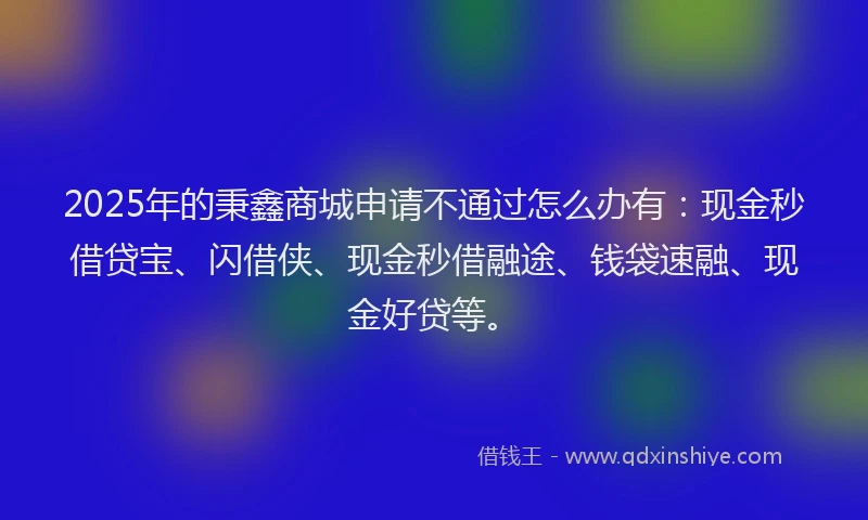 2025年的秉鑫商城申请不通过怎么办有：现金秒借贷宝、闪借侠、现金秒借融途、钱袋速融、现金好贷等。