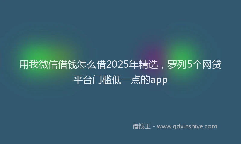 用我微信借钱怎么借2025年精选，罗列5个网贷平台门槛低一点的app