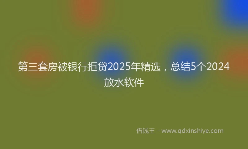第三套房被银行拒贷2025年精选，总结5个2024放水软件