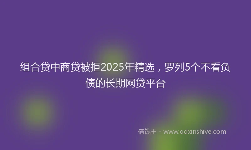 组合贷中商贷被拒2025年精选，罗列5个不看负债的长期网贷平台