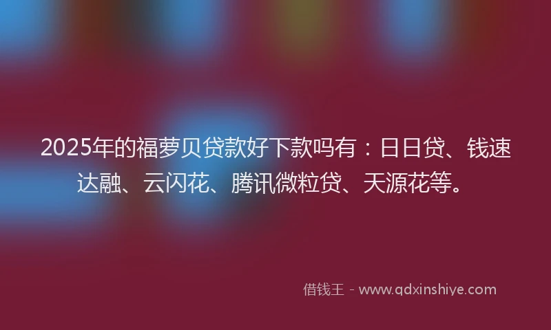 2025年的福萝贝贷款好下款吗有：日日贷、钱速达融、云闪花、腾讯微粒贷、天源花等。