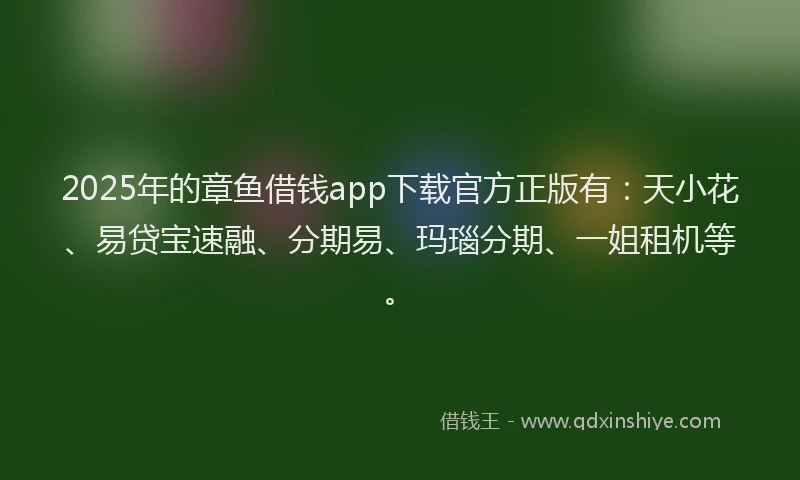 2025年的章鱼借钱app下载官方正版有：天小花、易贷宝速融、分期易、玛瑙分期、一姐租机等。