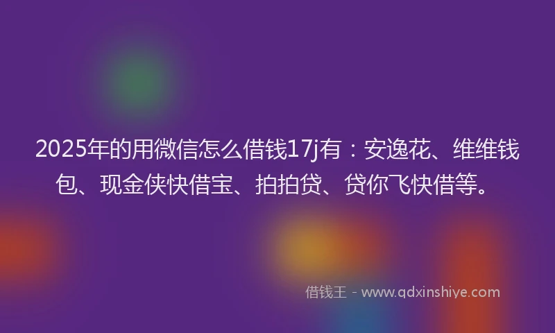 2025年的用微信怎么借钱17j有：安逸花、维维钱包、现金侠快借宝、拍拍贷、贷你飞快借等。