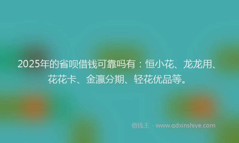 2025年的省呗借钱可靠吗有：恒小花、龙龙用、花花卡、金瀛分期、轻花优品等。