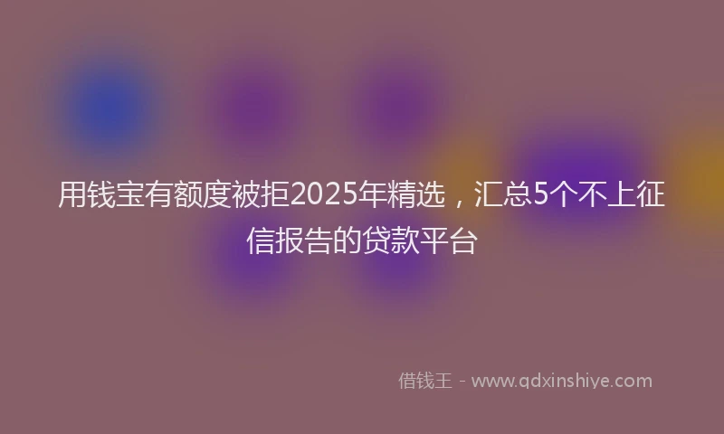 用钱宝有额度被拒2025年精选，汇总5个不上征信报告的贷款平台
