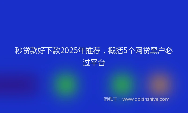 秒贷款好下款2025年推荐，概括5个网贷黑户必过平台