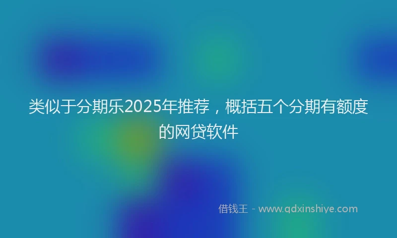 类似于分期乐2025年推荐，概括五个分期有额度的网贷软件