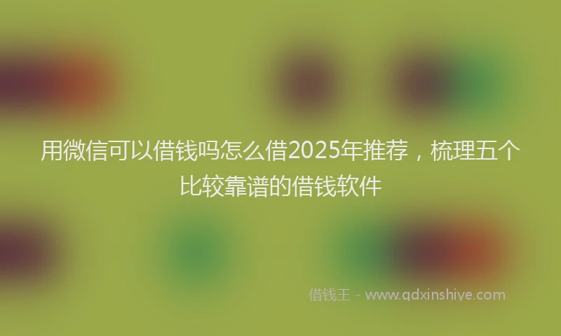 用微信可以借钱吗怎么借2025年推荐，梳理五个比较靠谱的借钱软件