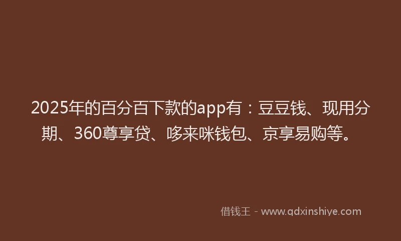 2025年的百分百下款的app有：豆豆钱、现用分期、360尊享贷、哆来咪钱包、京享易购等。
