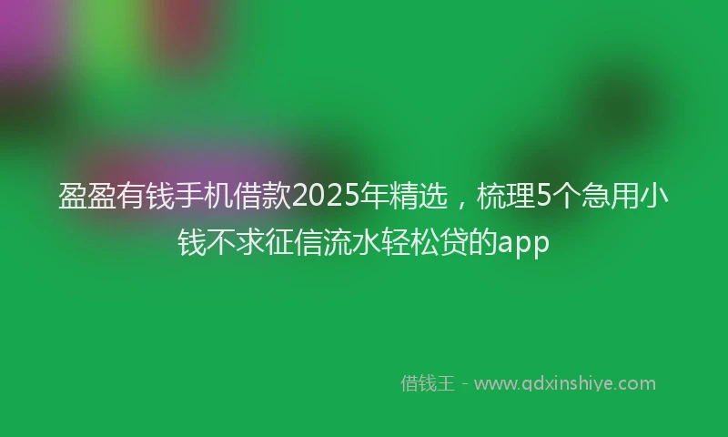 盈盈有钱手机借款2025年精选，梳理5个急用小钱不求征信流水轻松贷的app