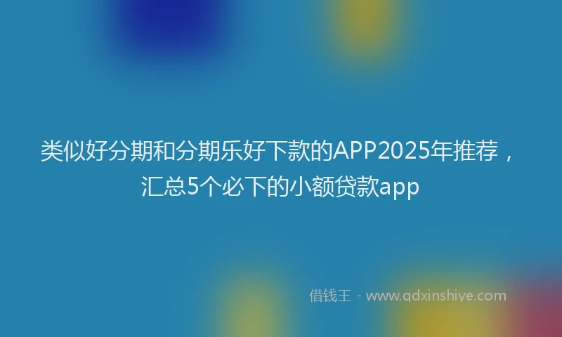 类似好分期和分期乐好下款的APP2025年推荐，汇总5个必下的小额贷款app
