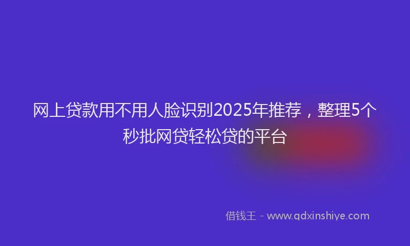 网上贷款用不用人脸识别2025年推荐，整理5个秒批网贷轻松贷的平台