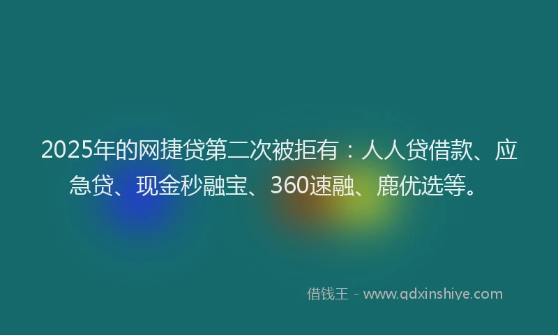 2025年的网捷贷第二次被拒有：人人贷借款、应急贷、现金秒融宝、360速融、鹿优选等。