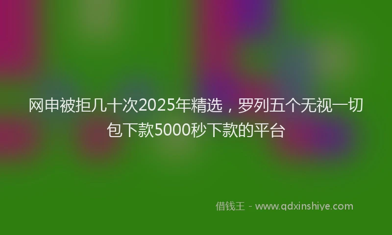 网申被拒几十次2025年精选，罗列五个无视一切包下款5000秒下款的平台