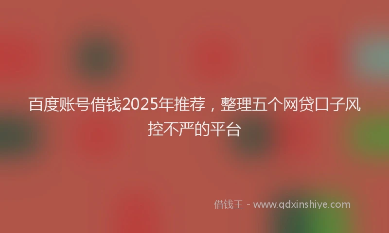 百度账号借钱2025年推荐，整理五个网贷口子风控不严的平台