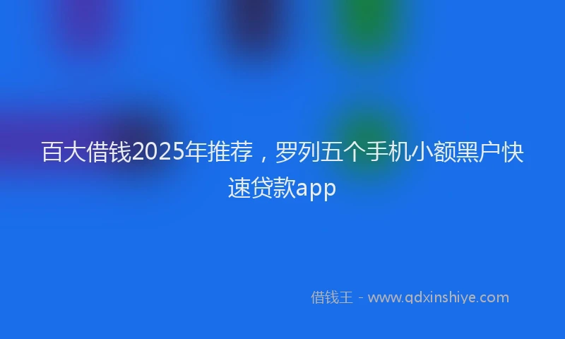 百大借钱2025年推荐，罗列五个手机小额黑户快速贷款app