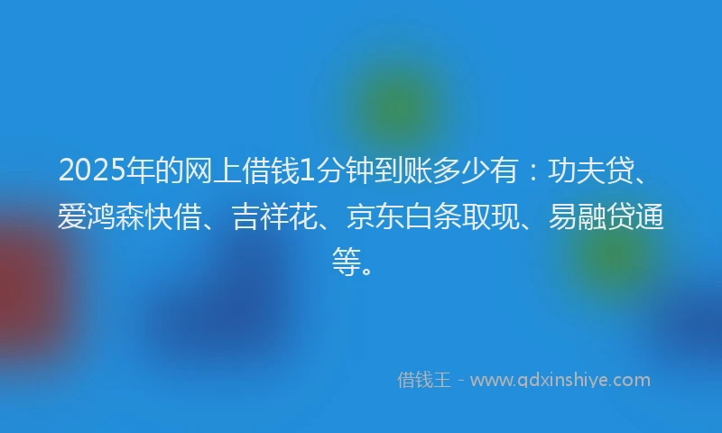 2025年的网上借钱1分钟到账多少有：功夫贷、爱鸿森快借、吉祥花、京东白条取现、易融贷通等。