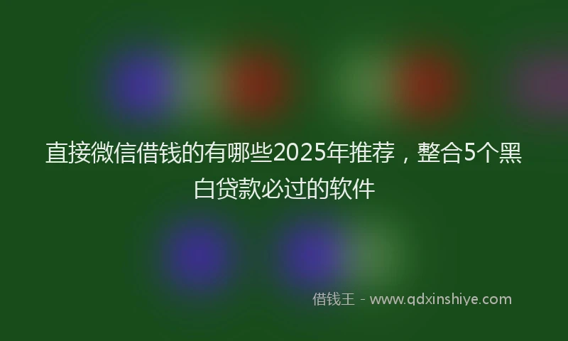 直接微信借钱的有哪些2025年推荐，整合5个黑白贷款必过的软件