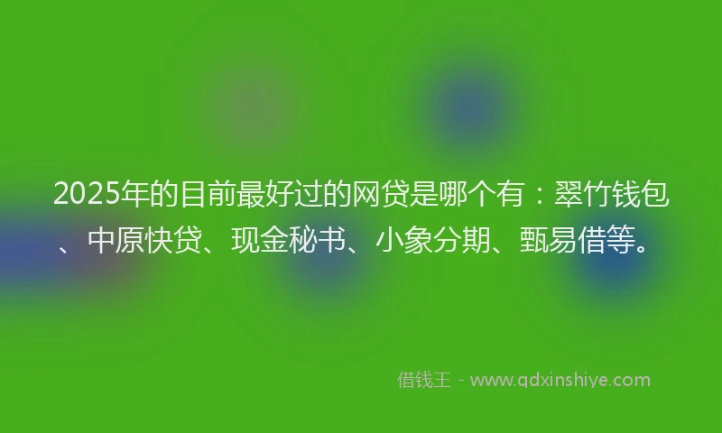 2025年的目前最好过的网贷是哪个有：翠竹钱包、中原快贷、现金秘书、小象分期、甄易借等。